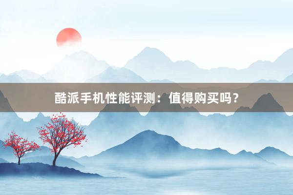 酷派手机性能评测：值得购买吗？