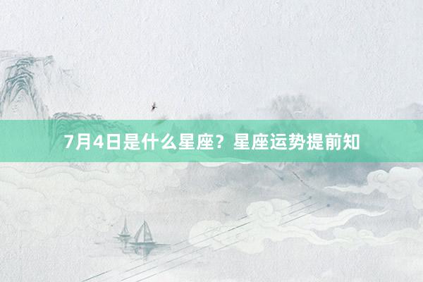7月4日是什么星座？星座运势提前知