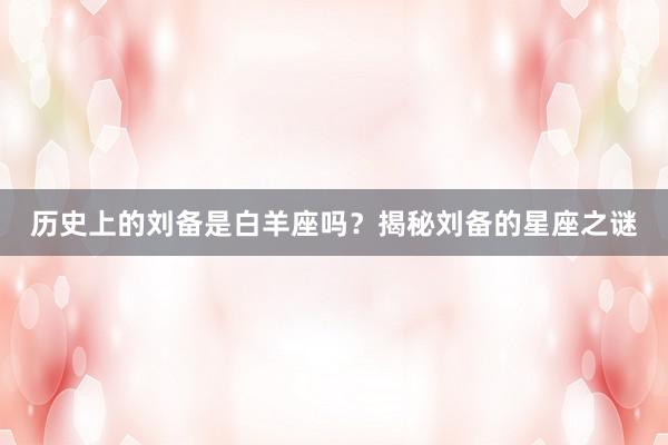 历史上的刘备是白羊座吗？揭秘刘备的星座之谜