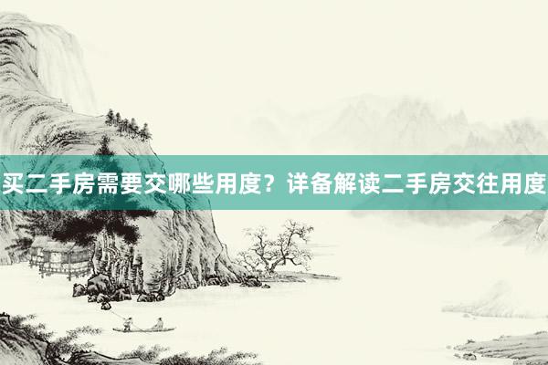 买二手房需要交哪些用度？详备解读二手房交往用度