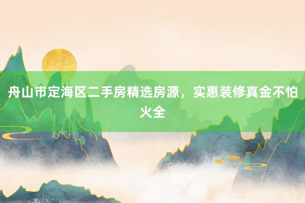 舟山市定海区二手房精选房源，实惠装修真金不怕火全