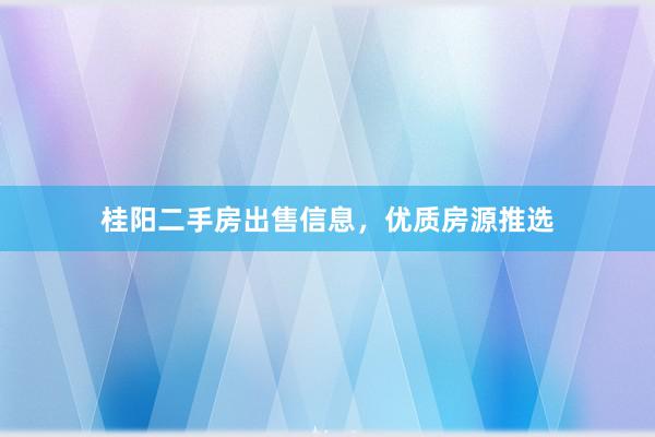 桂阳二手房出售信息，优质房源推选