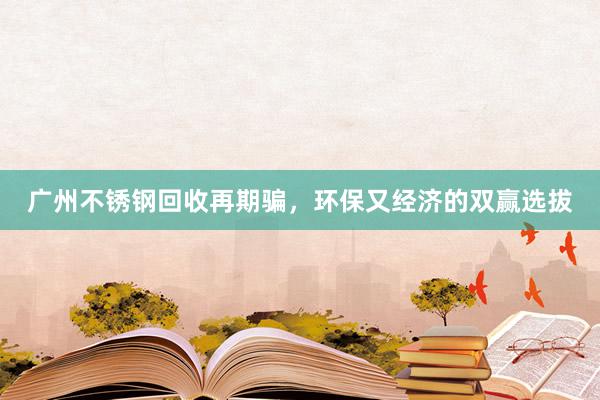广州不锈钢回收再期骗，环保又经济的双赢选拔