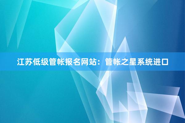 江苏低级管帐报名网站：管帐之星系统进口
