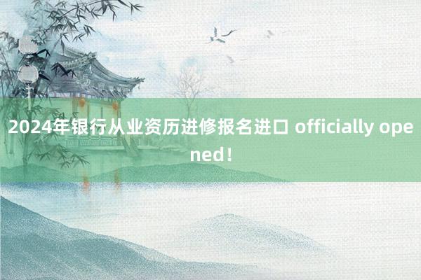 2024年银行从业资历进修报名进口 officially opened！