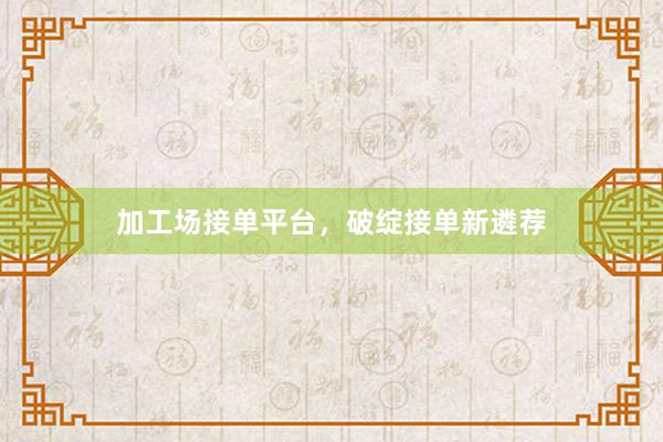 加工场接单平台，破绽接单新遴荐