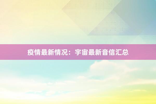 疫情最新情况：宇宙最新音信汇总
