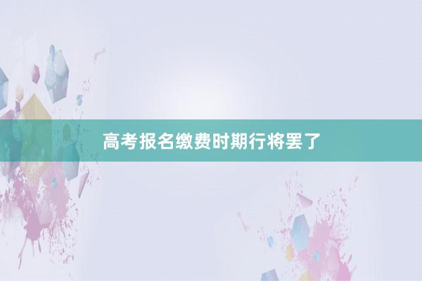 高考报名缴费时期行将罢了