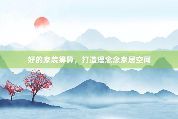 好的家装筹算，打造理念念家居空间