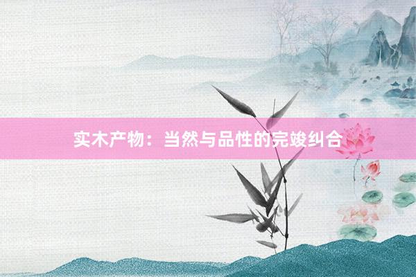 实木产物：当然与品性的完竣纠合