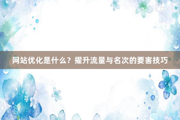 网站优化是什么？擢升流量与名次的要害技巧