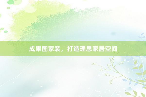 成果图家装，打造理思家居空间