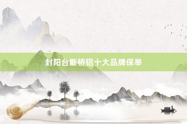封阳台断桥铝十大品牌保举