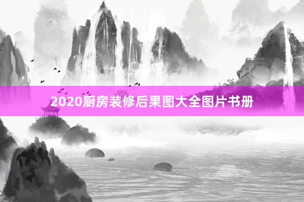 2020厨房装修后果图大全图片书册