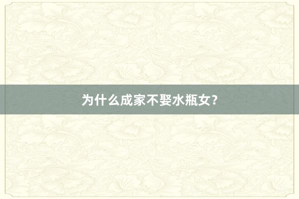 为什么成家不娶水瓶女？