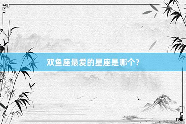 双鱼座最爱的星座是哪个？