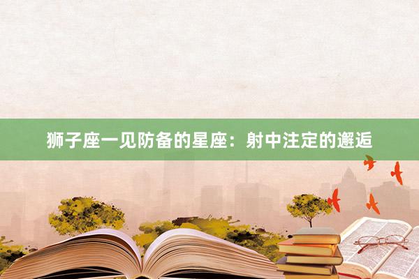 狮子座一见防备的星座：射中注定的邂逅