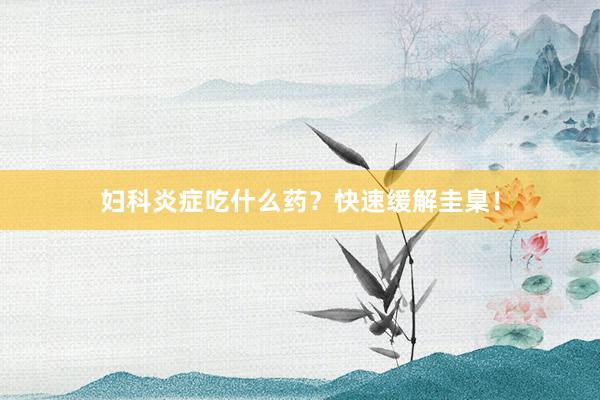 妇科炎症吃什么药？快速缓解圭臬！
