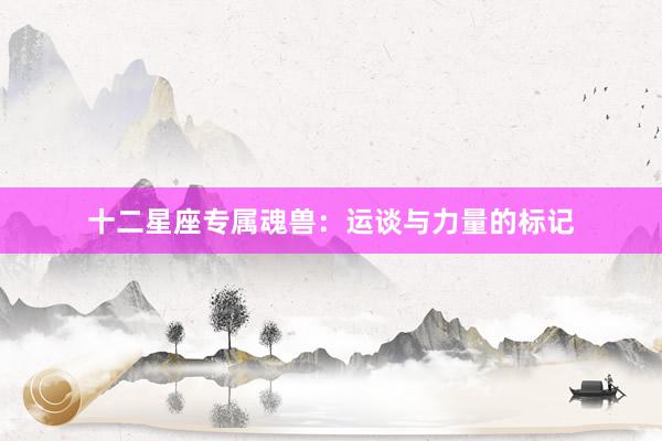 十二星座专属魂兽：运谈与力量的标记
