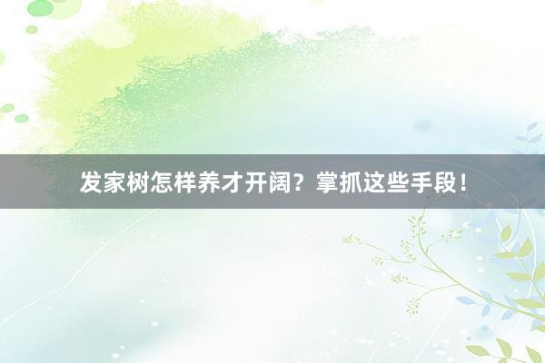 发家树怎样养才开阔？掌抓这些手段！